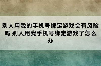 别人用我的手机号绑定游戏会有风险吗 别人用我手机号绑定游戏了怎么办